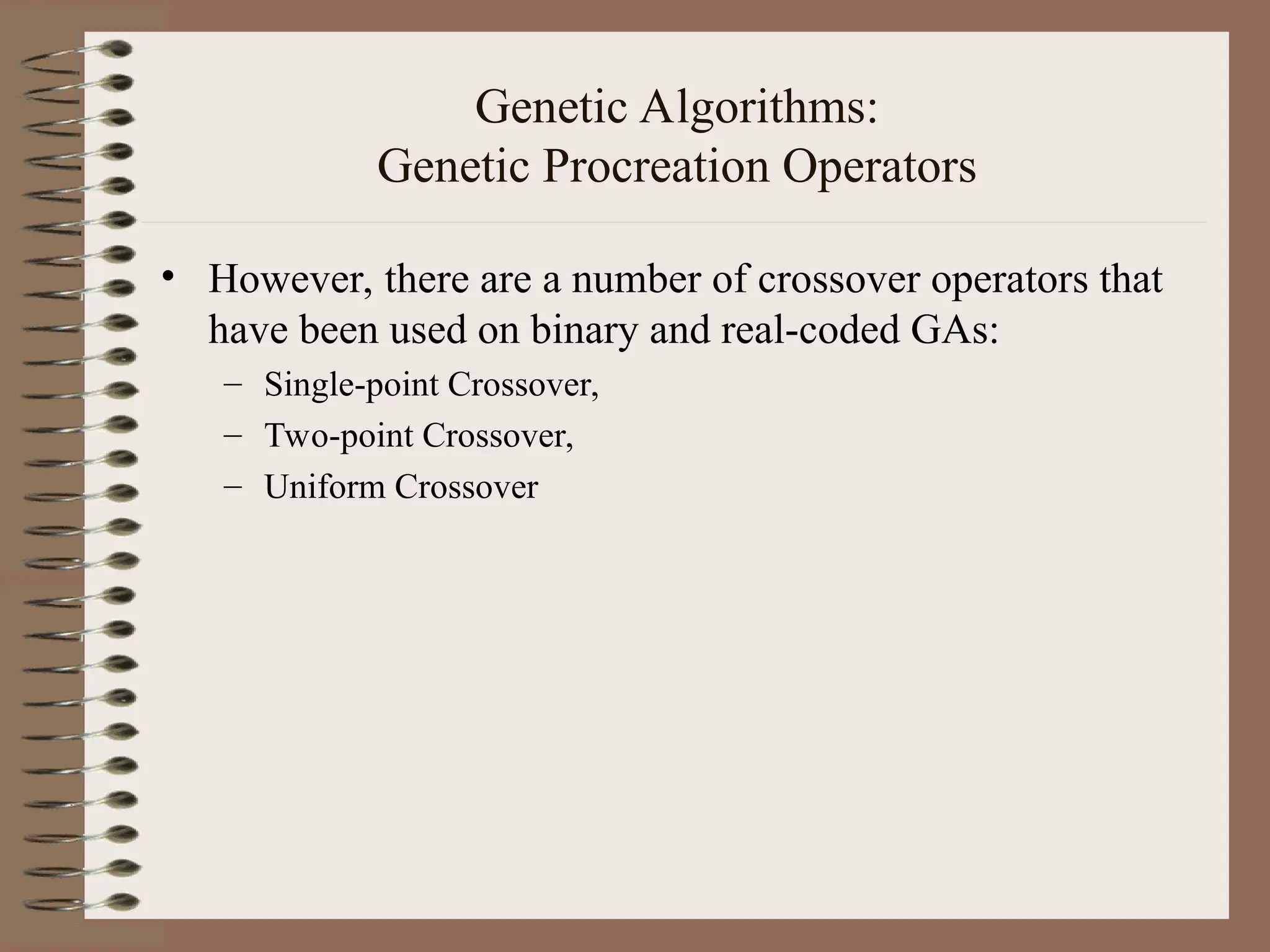 Genetic Algorithms: Genetic Procreation Operators • However, there are a number of crossover operators that have been used on binary and real-coded GAs: – Single-point Crossover, – Two-point Crossover, – Uniform Crossover 