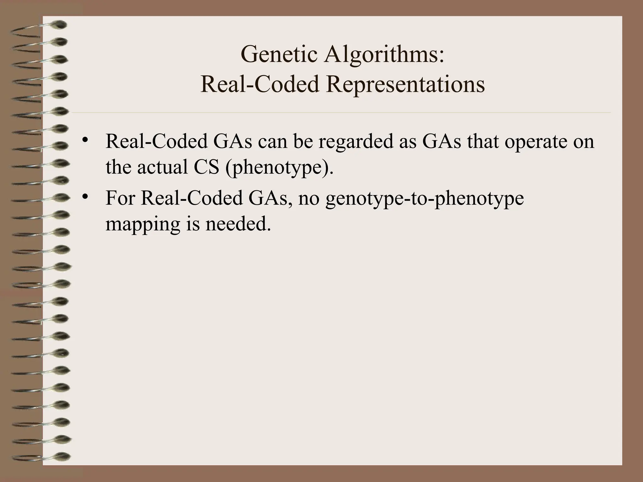 Genetic Algorithms: Real-Coded Representations • Real-Coded GAs can be regarded as GAs that operate on the actual CS (phenotype). • For Real-Coded GAs, no genotype-to-phenotype mapping is needed. 