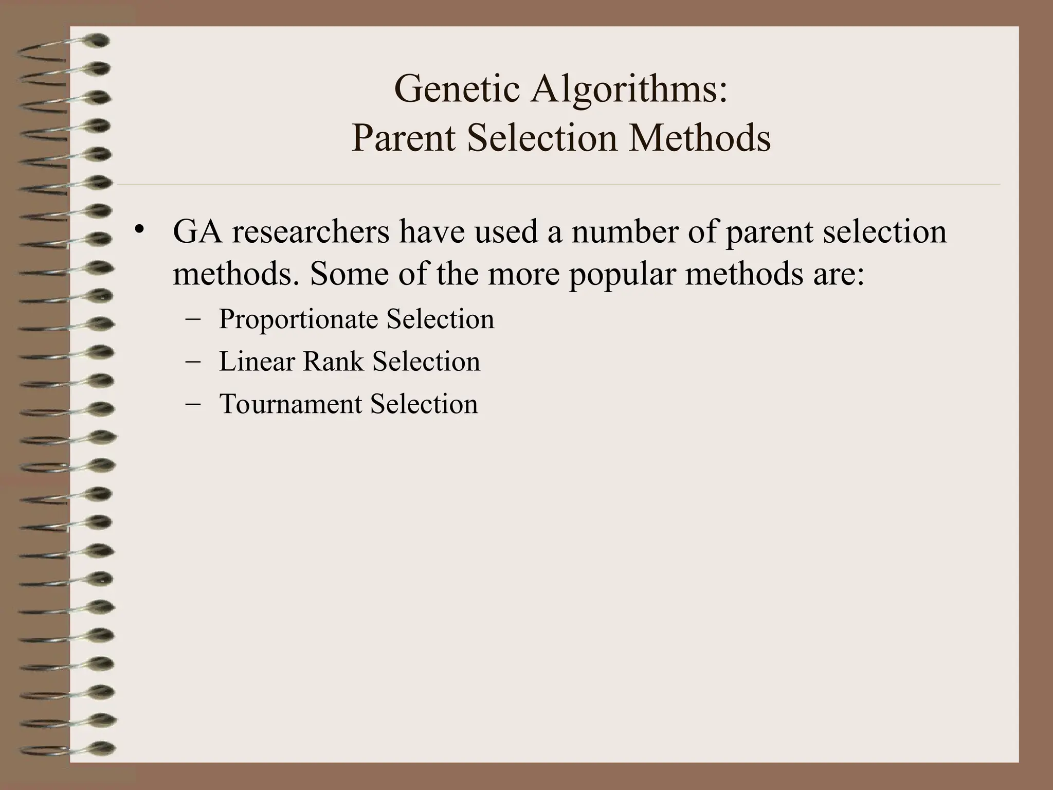 Genetic Algorithms: Parent Selection Methods • GA researchers have used a number of parent selection methods. Some of the more popular methods are: – Proportionate Selection – Linear Rank Selection – Tournament Selection 