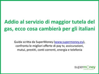 Addio al servizio di maggior tutela del
gas, ecco cosa cambierà per gli italiani
Guida scritta da SuperMoney (www.supermoney.eu),
confronta le migliori offerte di pay tv, assicurazioni,
mutui, prestiti, conti correnti, energia e telefonia
 