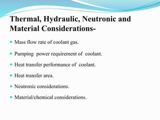 Thermal, Hydraulic, Neutronic and 
Material Considerations- 
 Mass flow rate of coolant gas. 
 Pumping power requirement of coolant. 
 Heat transfer performance of coolant. 
 Heat transfer area. 
 Neutronic considerations. 
 Material/chemical considerations. 
 