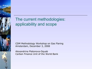 The current methodologies: applicability and scope  CDM Methodology Workshop on Gas Flaring  Amsterdam, December 3, 2008   Alexandrina Platonova-Oquab Carbon Finance Unit of the World Bank  