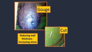 Gouge
Cut
Reducing wall
thickness -
increasing stress
 