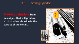 3.3 Storing Cylinders
?
Protect cylinders from
any object that will produce
a cut or other abrasion in the
surface of the metal….
 