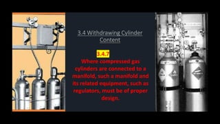 3.4.7
Where compressed gas
cylinders are connected to a
manifold, such a manifold and
its related equipment, such as
regulators, must be of proper
design.
 
