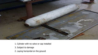 1. Cylinder with no valve or cap installed
2. Laying horizontal on the ground
3. Subject to damage
 