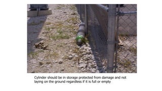 Cylinder should be in storage protected from damage and not
laying on the ground regardless if it is full or empty
 