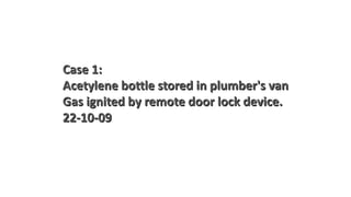 Case 1:
Acetylene bottle stored in plumber's van
Gas ignited by remote door lock device.
22-10-09
 