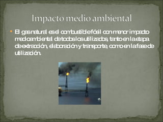 El gas natural es el combustible fósil con menor impacto medioambiental de todos los utilizados, tanto en la etapa de extracción, elaboración y transporte, como en la fase de utilización.  
