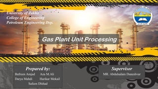 Gas Plant Unit Processing
Prepared by:
Bafreen Amjad Aza M.Ali
Darya Mahdi Harikar Mekail
Safeen Dlshad
Supervisor
MR. Abdulsalam Daneshvar
University of Zakho
College of Engineering
Petroleum Engineering Dep.
 