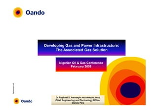 1
RaphAwoseyin@Feb09
Developing Gas and Power Infrastructure:
The Associated Gas Solution
Dr Raphael S. Awoseyin PhD MIMechE FNSE
Chief Engineering and Technology Officer
Oando PLC
Nigerian Oil & Gas Conference
February 2009
 