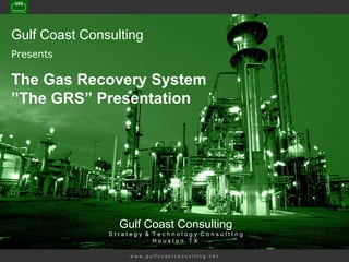 w w w . g u l f c o a s t c o n s u l t I n g . n e t   Gulf Coast Consulting Presents The Gas Recovery System ”The GRS” Presentation Gulf Coast Consulting S t r a t e g y  &  T e c h n o l o g y  C o n s u l t I n g H o u s t o n  T X   