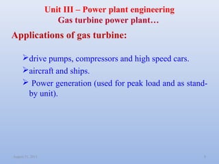 August 31, 2013 8
Unit III – Power plant engineering
Gas turbine power plant…
Applications of gas turbine:
drive pumps, c...