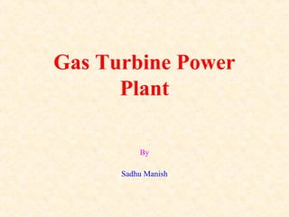 Gas Turbine Power
Plant
By
Sadhu Manish
 