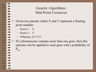 Genetic Algorithms:
Mid-Point Crossover
• Given two parents where X and Y represent a floating
point number:
– Parent 1: X
– Parent 2: Y
– Offspring: (X+Y)/2
• If a chromosome contains more than one gene, then this
operator can be applied to each gene with a probability of
Pmp.
 
