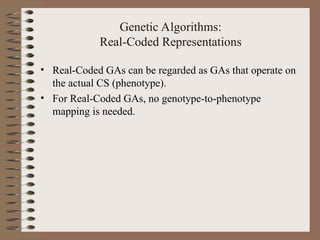 Genetic Algorithms:
Real-Coded Representations
• Real-Coded GAs can be regarded as GAs that operate on
the actual CS (phenotype).
• For Real-Coded GAs, no genotype-to-phenotype
mapping is needed.
 