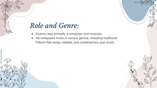Role and Genre:
● Cuenco was primarily a composer and musician.
● He composed music in various genres, including traditional
Filipino folk songs, ballads, and contemporary pop music.
 