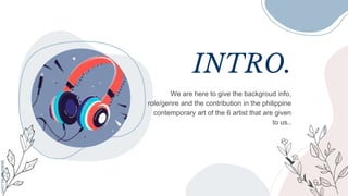 INTRO.
We are here to give the backgroud info,
role/genre and the contribution in the philippine
contemporary art of the 6 artist that are given
to us..
 