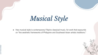 Musical Style
● Hes musical style is contemporary Filipino classical music, for work that expounds
on "the aesthetic frameworks of Philippine and Southeast Asian artistic traditions,"
 