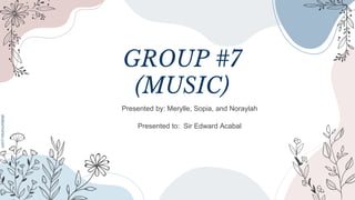 GROUP #7
(MUSIC)
Presented by: Merylle, Sopia, and Noraylah
Presented to: Sir Edward Acabal
 
