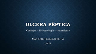 ULCERA PÉPTICA
Concepto – fisiopatología – tratamiento
MAX JESÚS PILLACA URRUTIA
UNSA
 