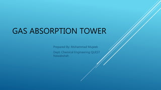 GAS ABSORPTION TOWER
Prepared By: Mohammad Mujeeb
Dept: Chemical Engineering QUEST
Nawabshah
 