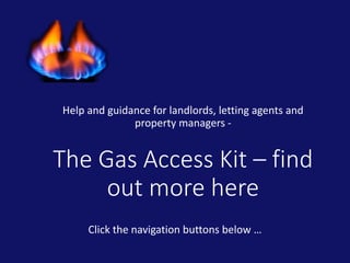 Help and guidance for landlords, letting agents and 
property managers - 
The Gas Access Kit – find 
out more here 
Click the navigation buttons below … 
 
