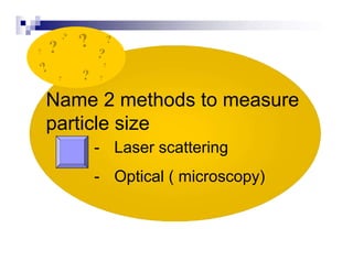 Name 2 methods to measure
particle size
- Laser scattering
- Optical ( microscopy)
?
? ?
?
?
?
?
 