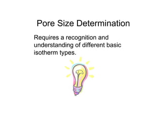 Pore Size Determination
Requires a recognition and
understanding of different basic
isotherm types.
 
