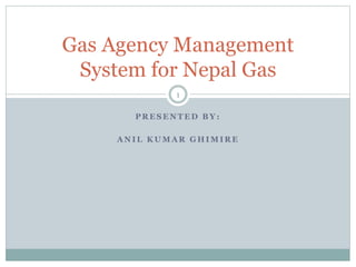P R E S E N T E D B Y :
A N I L K U M A R G H I M I R E
Gas Agency Management
System for Nepal Gas
1
 