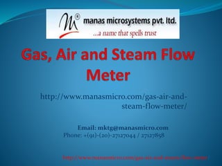 http://www.manasmicro.com/gas-air-and-
steam-flow-meter/
Email: mktg@manasmicro.com
Phone: +(91)-(20)-27127044 / 27127858
http://www.manasmicro.com/gas-air-and-steam-flow-meter/
 