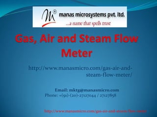 http://www.manasmicro.com/gas-air-and-
steam-flow-meter/
Email: mktg@manasmicro.com
Phone: +(91)-(20)-27127044 / 27127858
http://www.manasmicro.com/gas-air-and-steam-flow-meter/
 