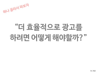 /160
잘모으기
12
잘지키기
어디에 광고를 낼까,  
어떤 문구가 효과가 좋나,  
언제 내는게 좋은걸까 …
회원 가입을 더 많이 시키자.
더 자주 사이트에 오게 하자. 
장바구니에 더 많이 넣게 하자. 
결제를 더 많이 하게 하자.
and
 