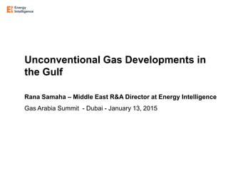 Unconventional Gas Developments in
the Gulf
Rana Samaha – Middle East R&A Director at Energy Intelligence
Gas Arabia Summit - Dubai - January 13, 2015
 