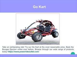 Go Kart
Take an exhilarating ride! Try our Go Kart at the most reasonable price. Bask the
Bungee Ejection unlike ever before. Browse through our wide range of products
today! https://www.powerrideoutlet.com/
 