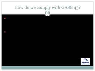 How do we comply with GASB 45? Fourth – contract with an actuarial firm to provide an actuarial valuation of the plan (if under 200 members, every three years, else every two years) Fifth – provide actuarial valuation report to your auditors to allow them to reflect in your financial statements 