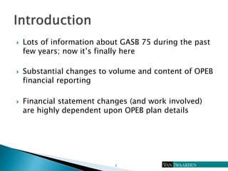  Lots of information about GASB 75 during the past
few years; now it’s finally here
 Substantial changes to volume and c...