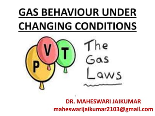 GAS BEHAVIOUR UNDER
CHANGING CONDITIONS
DR. MAHESWARI JAIKUMAR
maheswarijaikumar2103@gmail.com
 