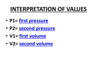 INTERPRETATION OF VALUES
• P1= first pressure
• P2= second pressure
• V1= first volume
• V2= second volume
 