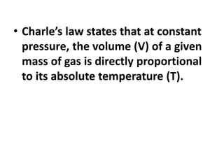 • Charle’s law states that at constant
pressure, the volume (V) of a given
mass of gas is directly proportional
to its absolute temperature (T).
 