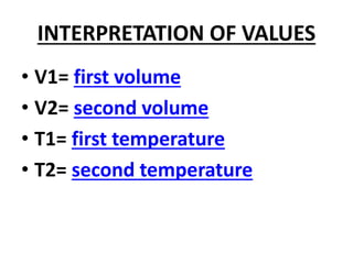 INTERPRETATION OF VALUES
• V1= first volume
• V2= second volume
• T1= first temperature
• T2= second temperature
 