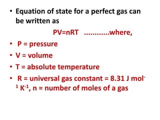 • Equation of state for a perfect gas can
be written as
PV=nRT ............where,
• P = pressure
• V = volume
• T = absolute temperature
• R = universal gas constant = 8.31 J mol-
1 K-1, n = number of moles of a gas
 