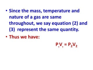 • Since the mass, temperature and
nature of a gas are same
throughout, we say equation (2) and
(3) represent the same quantity.
• Thus we have:
P₁V₁ = P2V2
 
