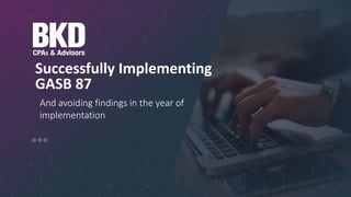 And avoiding findings in the year of
implementation
Successfully Implementing
GASB 87
 