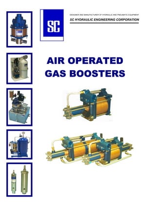 AIR OPERATEDAIR OPERATEDAIR OPERATEDAIR OPERATED
GAS BOOSTERSGAS BOOSTERSGAS BOOSTERSGAS BOOSTERS
DESIGNER AND MANUFACTURER OF HYDRAULIC AND PNEUMATIC EQUIPMENT
SC HYDRAULIC ENGINEERING CORPORATION
 