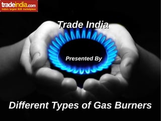 Trade IndiaTrade India
Presented ByPresented By
Different Types of Gas BurnersDifferent Types of Gas Burners
 