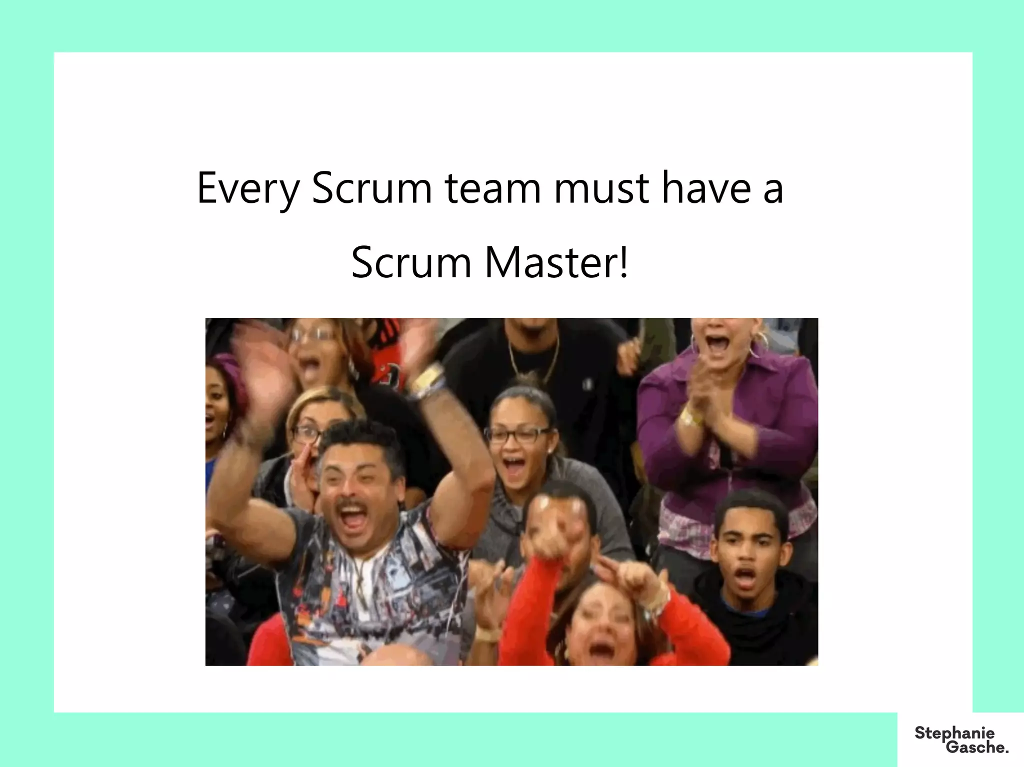 Every Scrum team must have a
Scrum Master!
 