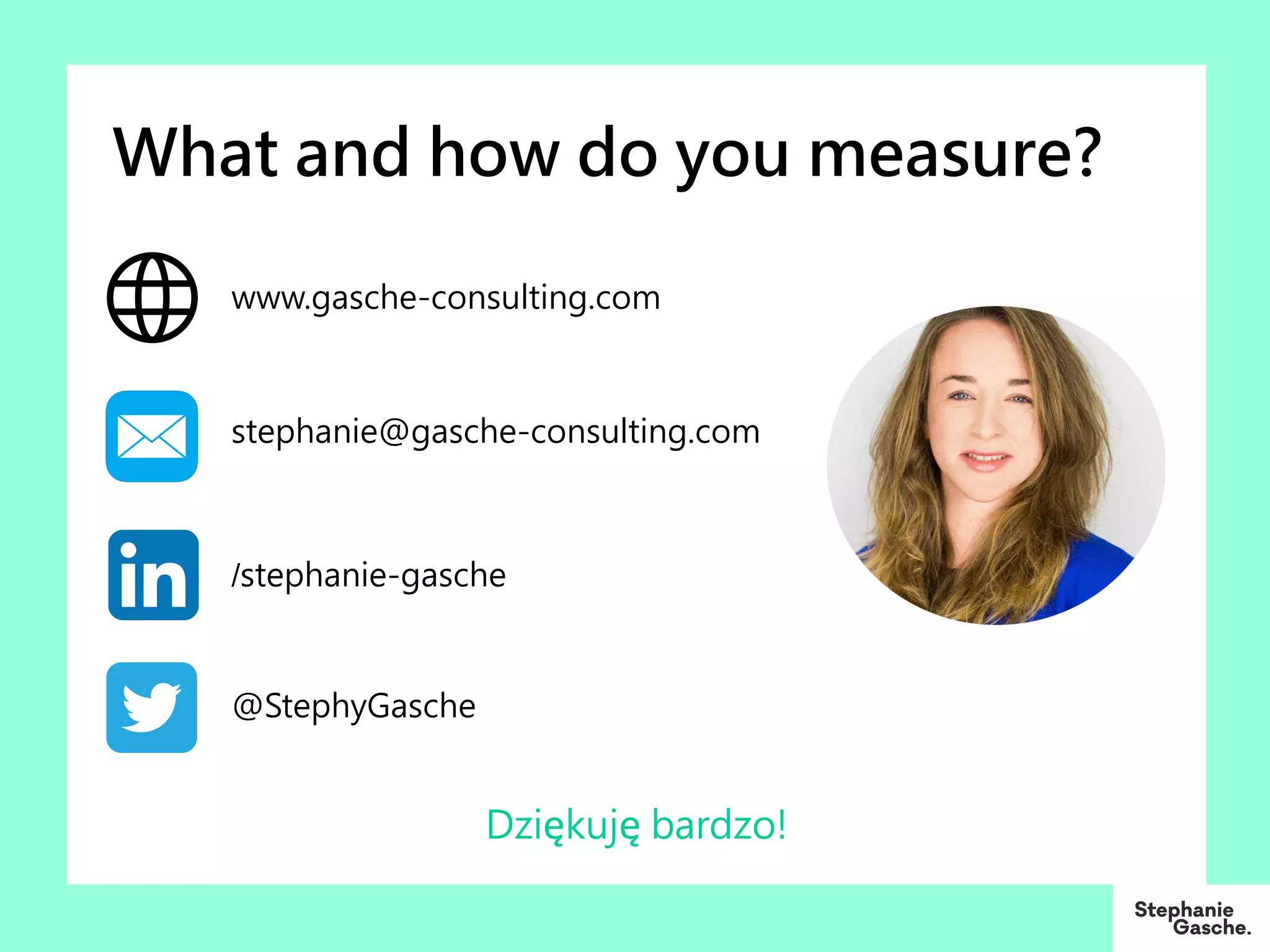 /stephanie-gasche
@StephyGasche
stephanie@gasche-consulting.com
www.gasche-consulting.com
Dziękuję bardzo!
What and how do you measure?
 