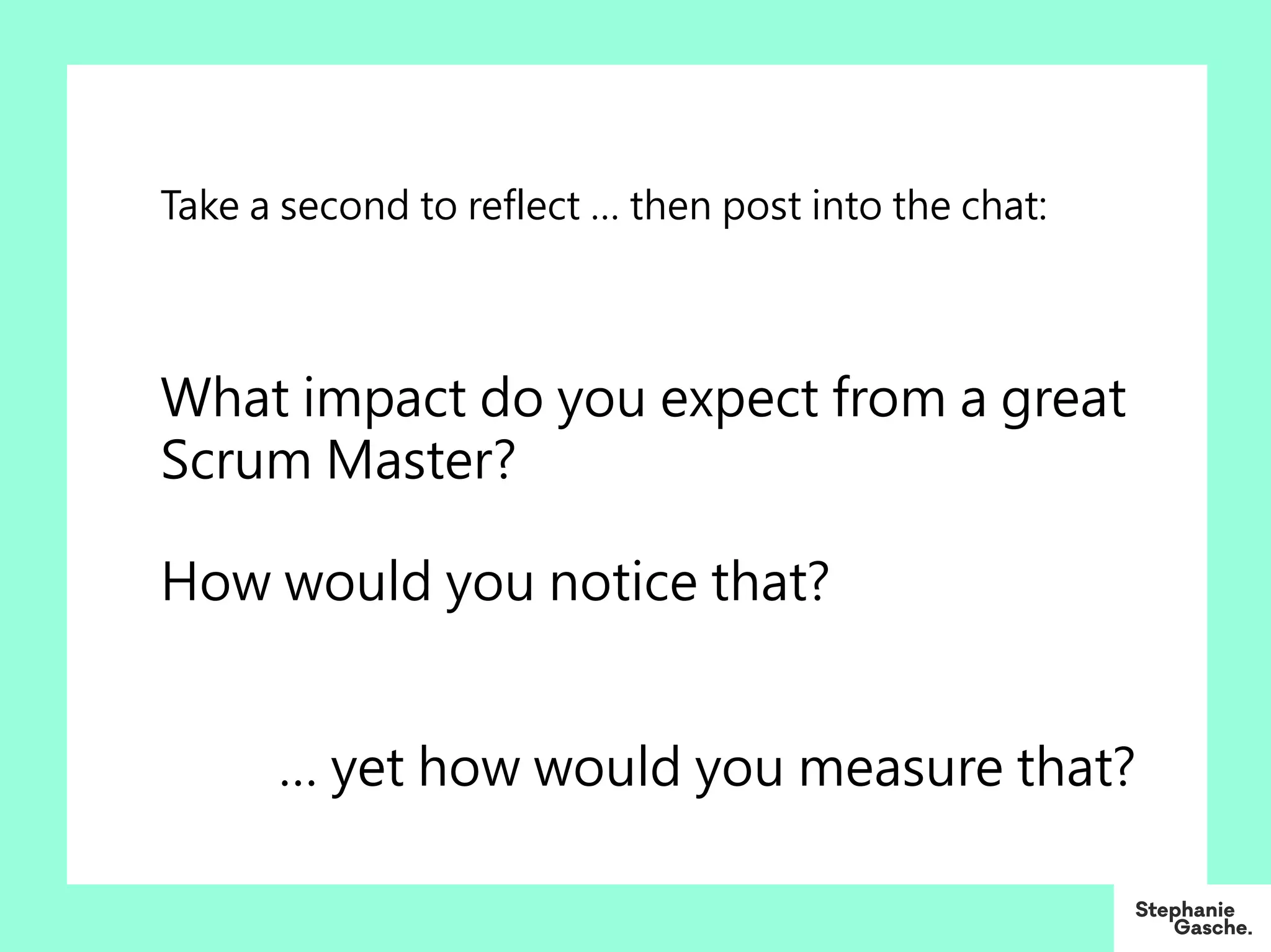 Take a second to reflect … then post into the chat:
What impact do you expect from a great
Scrum Master?
How would you notice that?
… yet how would you measure that?
 