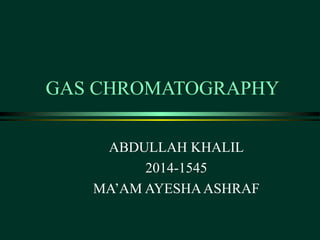 GAS CHROMATOGRAPHY
ABDULLAH KHALIL
2014-1545
MA’AM AYESHAASHRAF
 